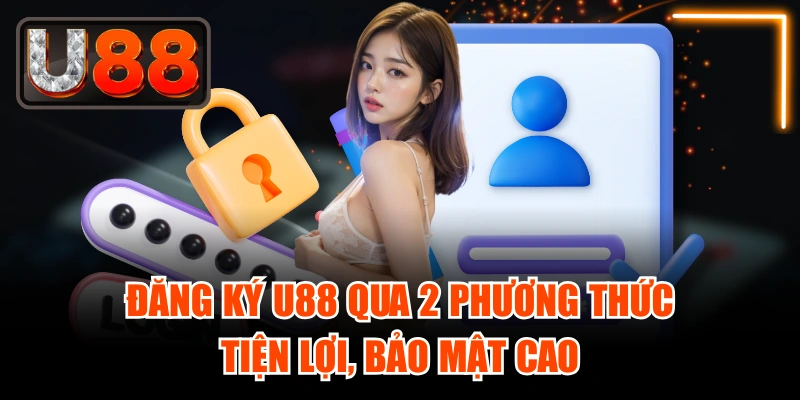 Đăng Ký U88 Qua 2 Phương Thức Tiện Lợi, Bảo Mật Cao